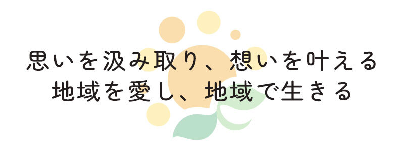 思いを汲み取り、想いを叶える  地域を愛し、地域で生きる